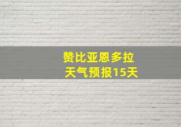 赞比亚恩多拉天气预报15天