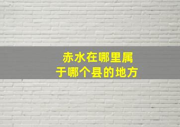 赤水在哪里属于哪个县的地方