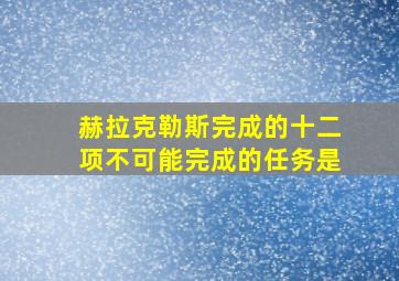 赫拉克勒斯完成的十二项不可能完成的任务是