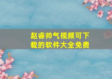 赵睿帅气视频可下载的软件大全免费