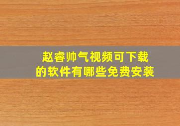 赵睿帅气视频可下载的软件有哪些免费安装