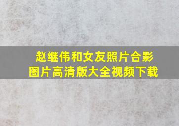 赵继伟和女友照片合影图片高清版大全视频下载