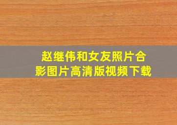 赵继伟和女友照片合影图片高清版视频下载