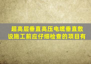 超高层垂直高压电缆垂直敷设施工前应仔细检查的项目有