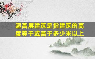 超高层建筑是指建筑的高度等于或高于多少米以上