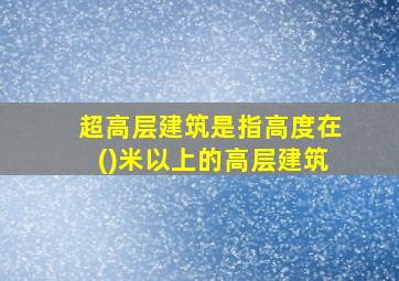 超高层建筑是指高度在()米以上的高层建筑