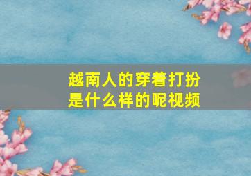 越南人的穿着打扮是什么样的呢视频