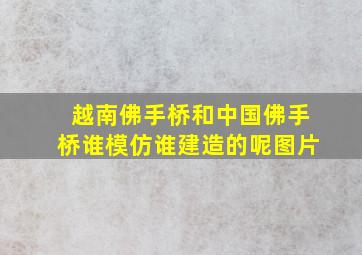 越南佛手桥和中国佛手桥谁模仿谁建造的呢图片