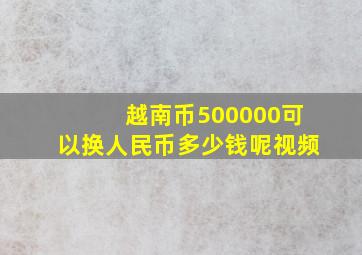 越南币500000可以换人民币多少钱呢视频