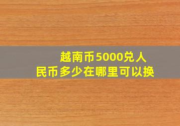 越南币5000兑人民币多少在哪里可以换