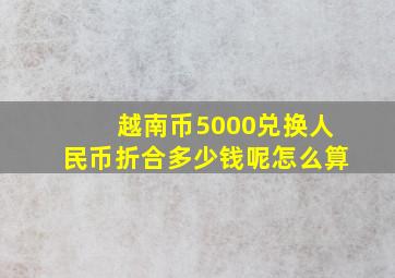 越南币5000兑换人民币折合多少钱呢怎么算