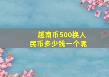 越南币500换人民币多少钱一个呢