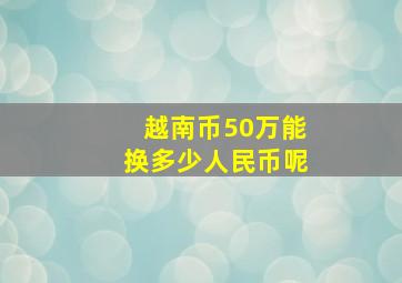 越南币50万能换多少人民币呢