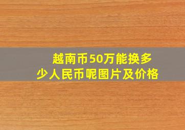 越南币50万能换多少人民币呢图片及价格