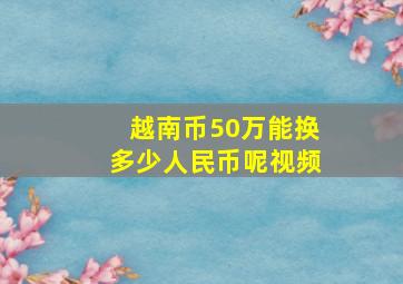 越南币50万能换多少人民币呢视频