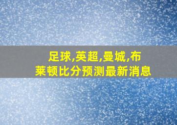 足球,英超,曼城,布莱顿比分预测最新消息