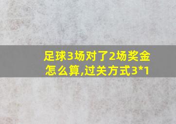 足球3场对了2场奖金怎么算,过关方式3*1