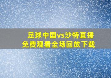 足球中国vs沙特直播免费观看全场回放下载