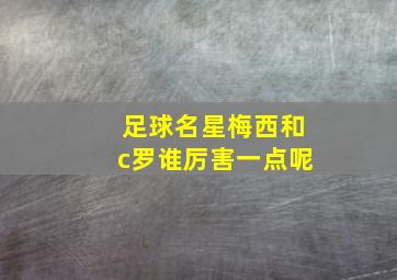 足球名星梅西和c罗谁厉害一点呢