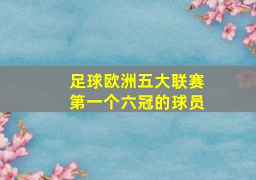 足球欧洲五大联赛第一个六冠的球员