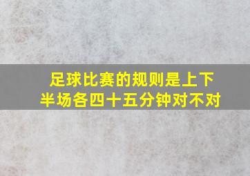 足球比赛的规则是上下半场各四十五分钟对不对