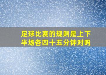 足球比赛的规则是上下半场各四十五分钟对吗