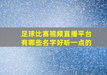 足球比赛视频直播平台有哪些名字好听一点的