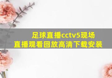 足球直播cctv5现场直播观看回放高清下载安装