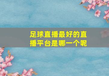 足球直播最好的直播平台是哪一个呢