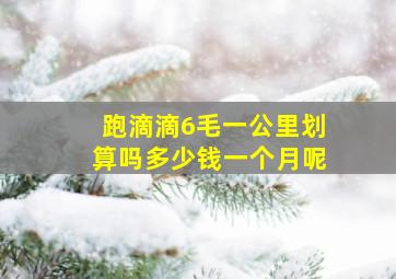 跑滴滴6毛一公里划算吗多少钱一个月呢