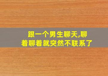 跟一个男生聊天,聊着聊着就突然不联系了