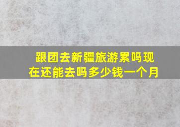 跟团去新疆旅游累吗现在还能去吗多少钱一个月