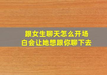 跟女生聊天怎么开场白会让她想跟你聊下去