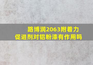 路博润2063附着力促进剂对铝粉漆有作用吗