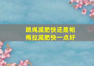 跳绳减肥快还是帕梅拉减肥快一点好