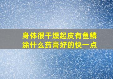 身体很干燥起皮有鱼鳞涂什么药膏好的快一点