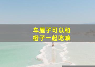 车厘子可以和橙子一起吃嘛