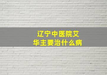 辽宁中医院艾华主要治什么病