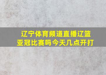 辽宁体育频道直播辽篮亚冠比赛吗今天几点开打