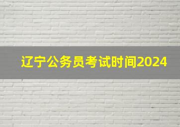 辽宁公务员考试时间2024