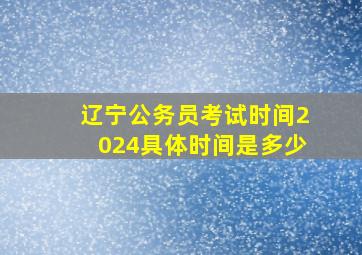 辽宁公务员考试时间2024具体时间是多少