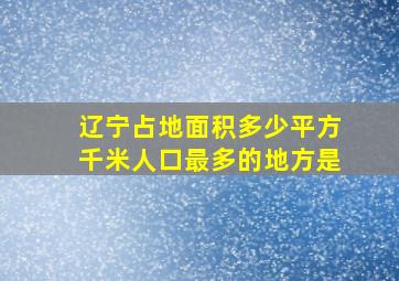 辽宁占地面积多少平方千米人口最多的地方是