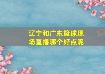 辽宁和广东篮球现场直播哪个好点呢