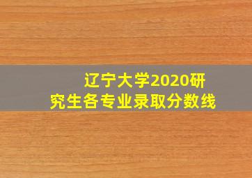 辽宁大学2020研究生各专业录取分数线