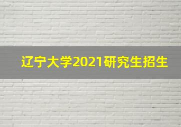 辽宁大学2021研究生招生