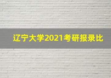 辽宁大学2021考研报录比