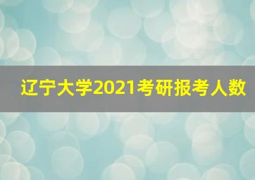 辽宁大学2021考研报考人数