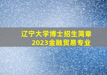 辽宁大学博士招生简章2023金融贸易专业