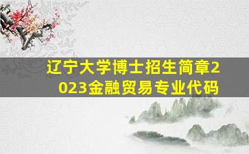 辽宁大学博士招生简章2023金融贸易专业代码