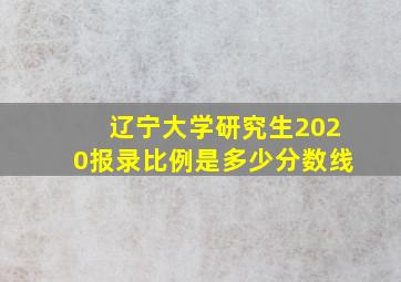 辽宁大学研究生2020报录比例是多少分数线